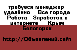 требуеся менеджер (удалённо) - Все города Работа » Заработок в интернете   . Крым,Белогорск